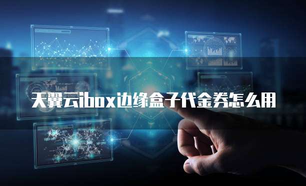 天翼云ibox边缘盒子代金券怎么用