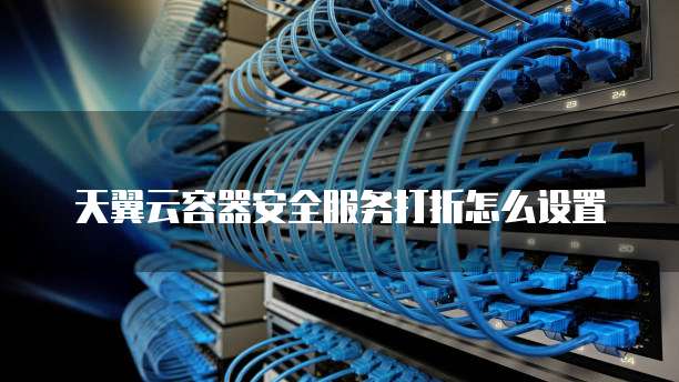 天翼云容器安全服务打折怎么设置