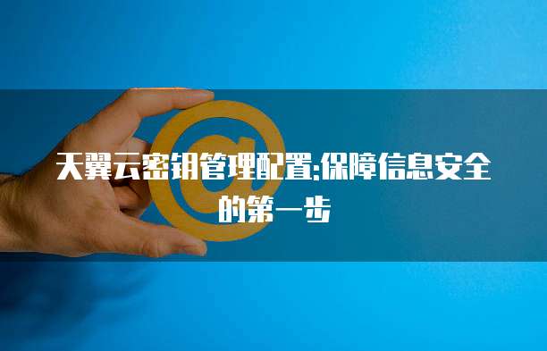天翼云密钥管理配置:保障信息安全的第一步