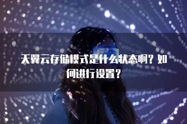 天翼云存储模式是什么状态啊?如何进行设置?