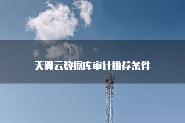 天翼云数据库审计推荐条件