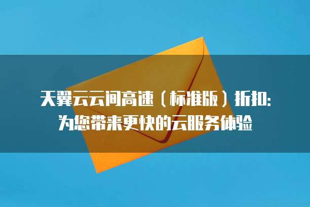 天翼云云间高速(标准版)折扣:为您带来更快的云服务体验