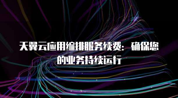 天翼云应用编排服务续费:确保您的业务持续运行