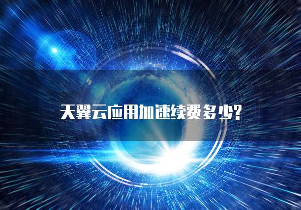 天翼云应用加速续费多少?