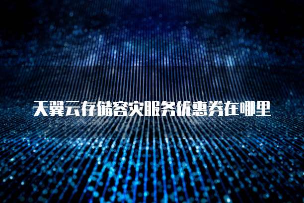 天翼云存储容灾服务优惠券在哪里