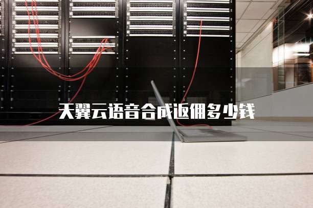 天翼云语音合成返佣多少钱