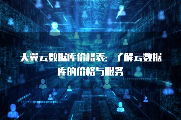 天翼云数据库价格表:了解云数据库的价格与服务