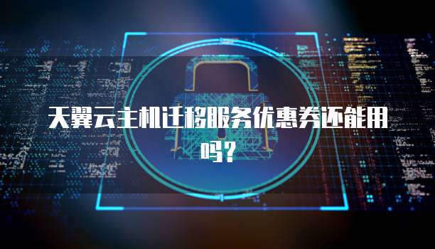 天翼云主机迁移服务优惠券还能用吗?