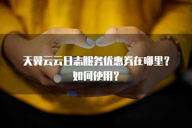 天翼云云日志服务优惠券在哪里?如何使用?