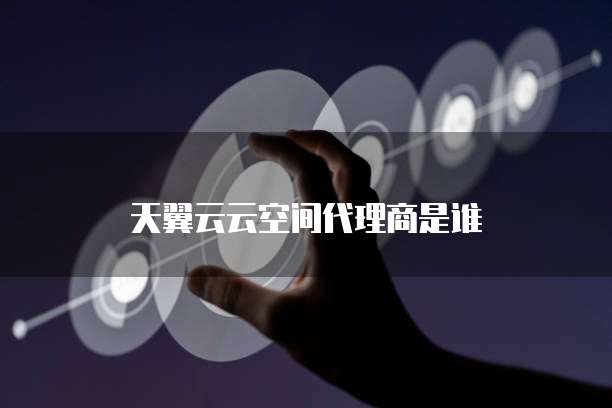 天翼云云空间代理商是谁