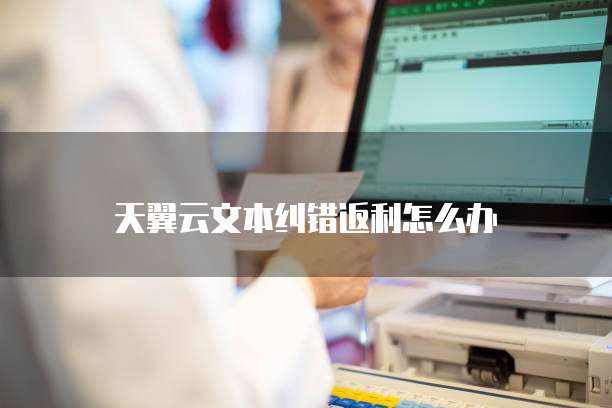 天翼云文本纠错返利怎么办