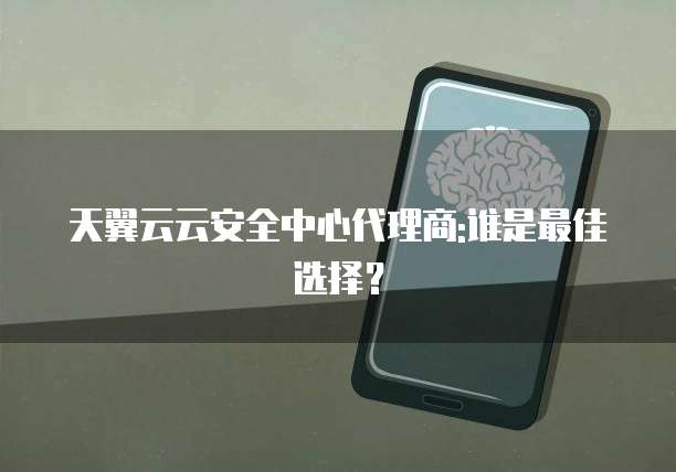 天翼云云安全中心代理商:谁是最佳选择?