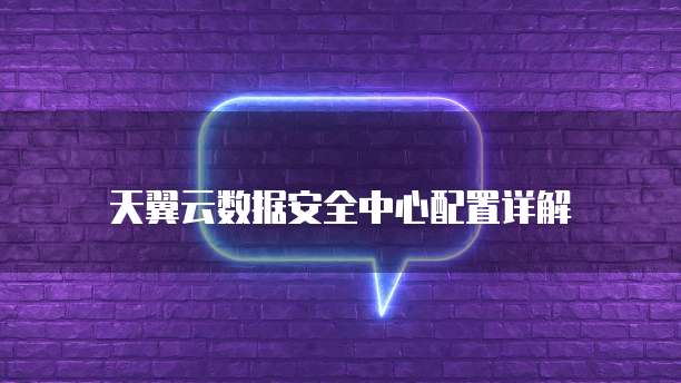 天翼云数据安全中心配置详解