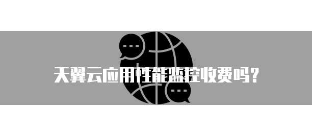 天翼云应用性能监控收费吗？