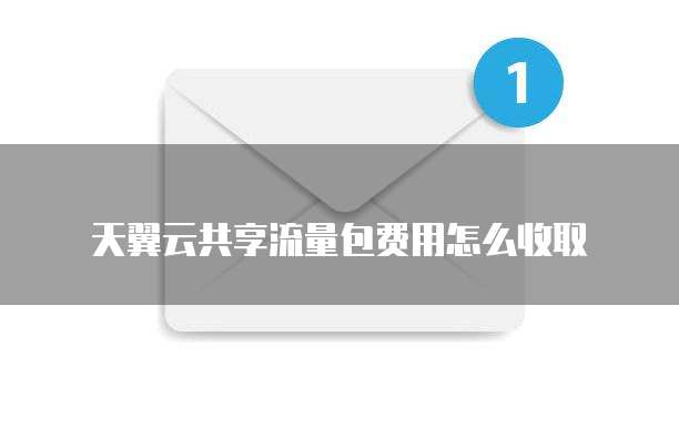 天翼云共享流量包费用怎么收取