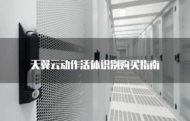 天翼云动作活体识别购买指南