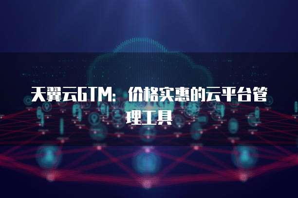 天翼云GTM:价格实惠的云平台管理工具