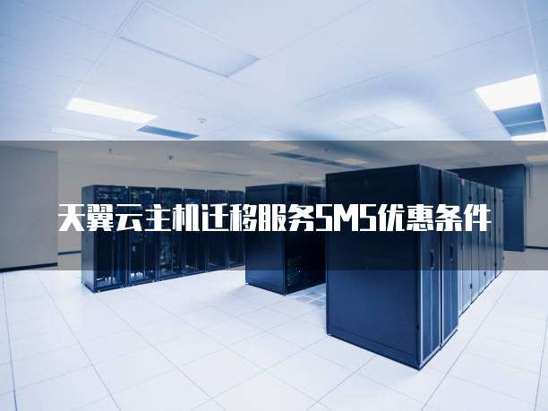 天翼云主机迁移服务SMS优惠条件