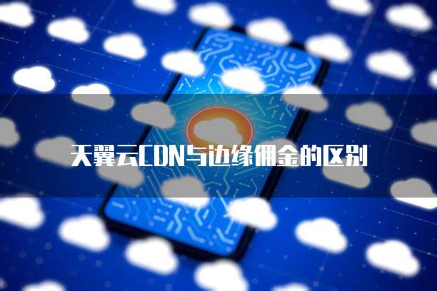 天翼云CDN与边缘佣金的区别