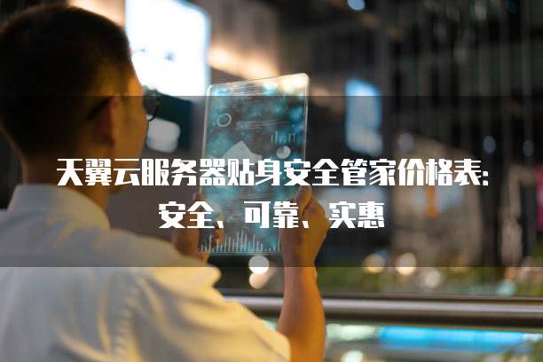 天翼云服务器贴身安全管家价格表:安全、可靠、实惠