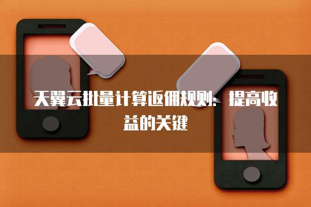 天翼云批量计算返佣规则:提高收益的关键
