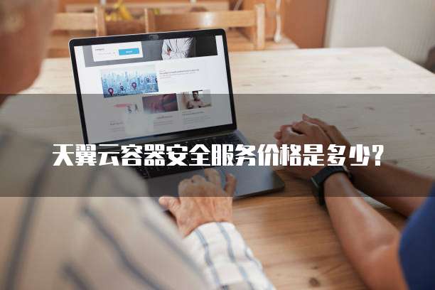 天翼云容器安全服务价格是多少？