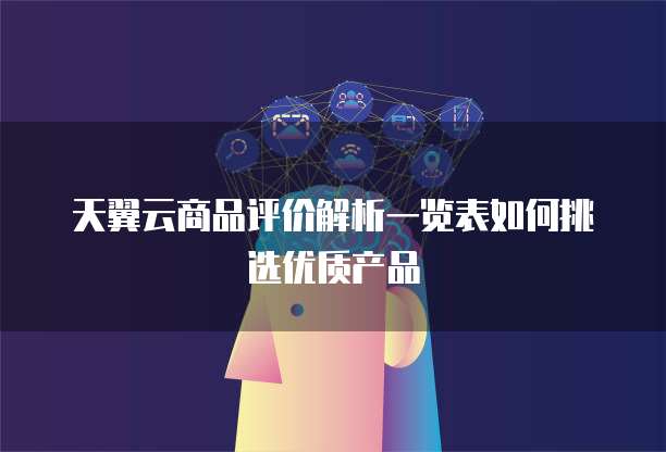 天翼云商品评价解析一览表如何挑选优质产品