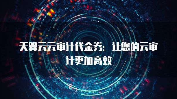 天翼云云审计代金券:让您的云审计更加高效