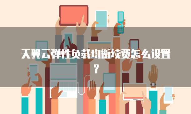 天翼云弹性负载均衡续费怎么设置?