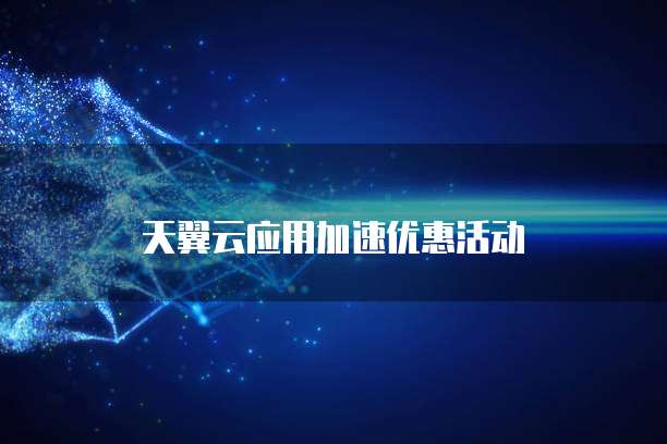 天翼云应用加速优惠活动
