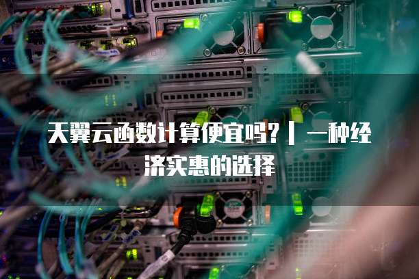 天翼云函数计算便宜吗?| 一种经济实惠的选择