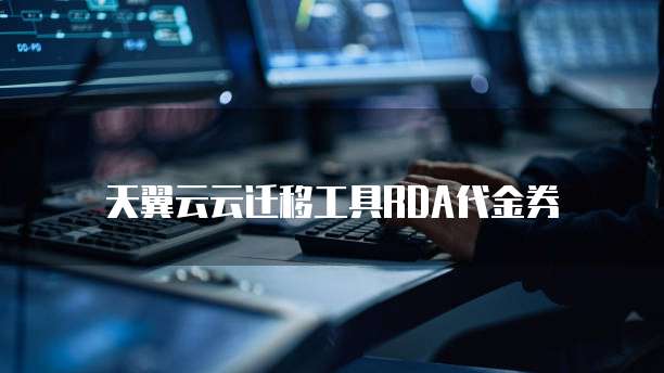 天翼云云迁移工具RDA代金券