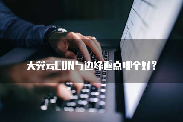天翼云CDN与边缘返点哪个好?