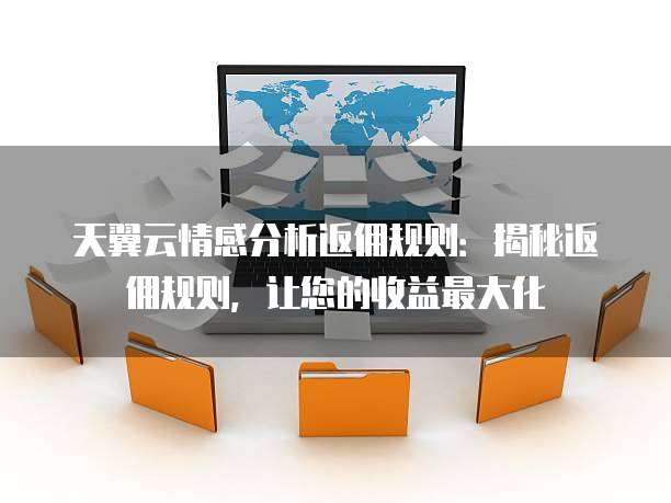 天翼云情感分析返佣规则:揭秘返佣规则,让您的收益最大化