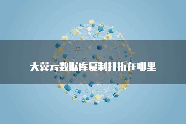 天翼云数据库复制打折在哪里