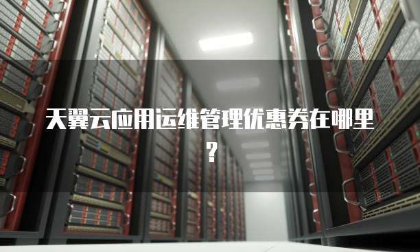 天翼云应用运维管理优惠券在哪里？