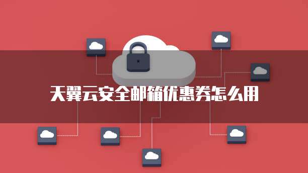 天翼云安全邮箱优惠券怎么用