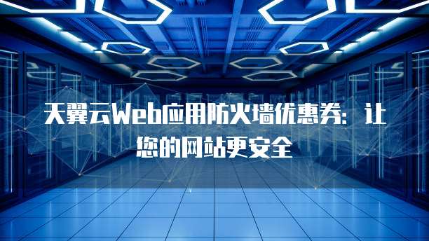天翼云Web应用防火墙优惠券:让您的网站更安全