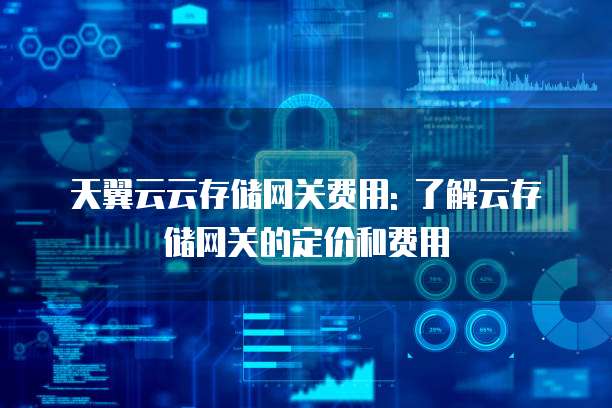 天翼云云存储网关费用: 了解云存储网关的定价和费用