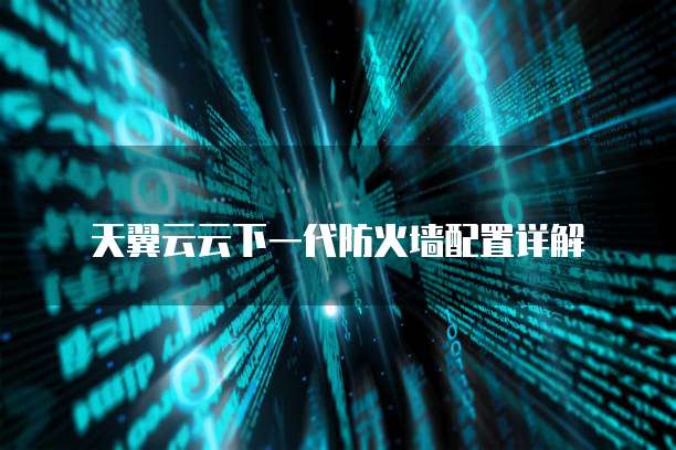 天翼云云下一代防火墙配置详解