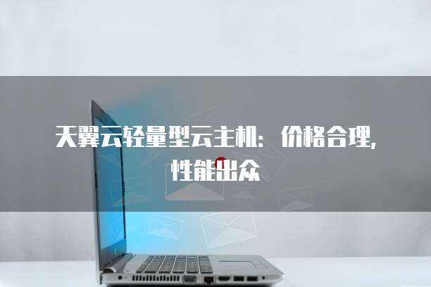 天翼云轻量型云主机:价格合理,性能出众