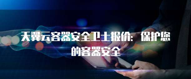 天翼云容器安全卫士报价:保护您的容器安全