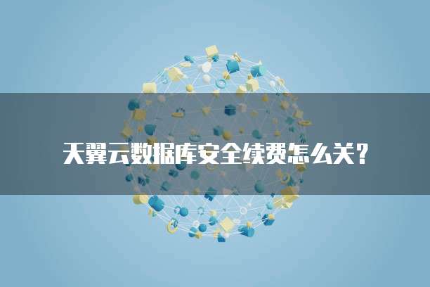 天翼云数据库安全续费怎么关?
