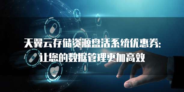 天翼云存储资源盘活系统优惠券:让您的数据管理更加高效