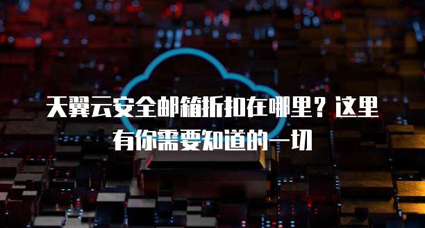 天翼云安全邮箱折扣在哪里?这里有你需要知道的一切