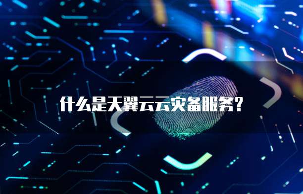 什么是天翼云云灾备服务?