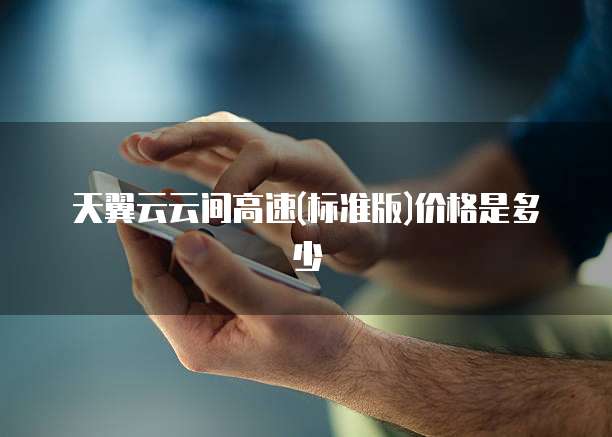 天翼云云间高速(标准版)价格是多少