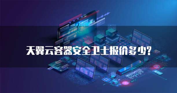 天翼云容器安全卫士报价多少?