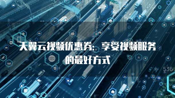 天翼云视频优惠券：享受视频服务的最好方式