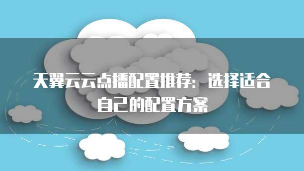 天翼云云点播配置推荐:选择适合自己的配置方案